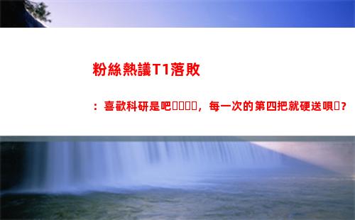 粉絲熱議T1落?。合矚g科研是吧，每一次的第四把就硬送唄？